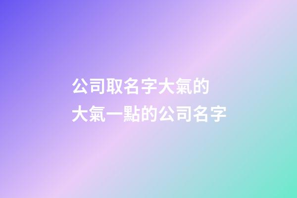 公司取名字大氣的 大氣一點的公司名字-第1張-公司起名-玄機派